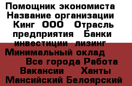 Помощник экономиста › Название организации ­ Кинг, ООО › Отрасль предприятия ­ Банки, инвестиции, лизинг › Минимальный оклад ­ 25 000 - Все города Работа » Вакансии   . Ханты-Мансийский,Белоярский г.